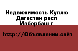 Недвижимость Куплю. Дагестан респ.,Избербаш г.